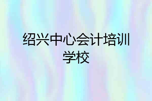 绍兴中心会计培训学校