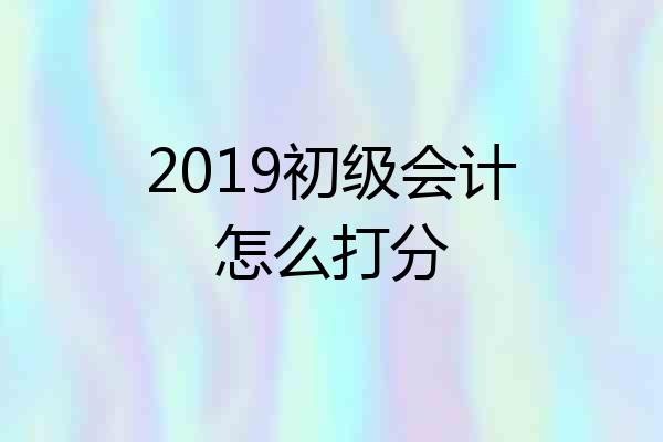 2019初级会计怎么打分