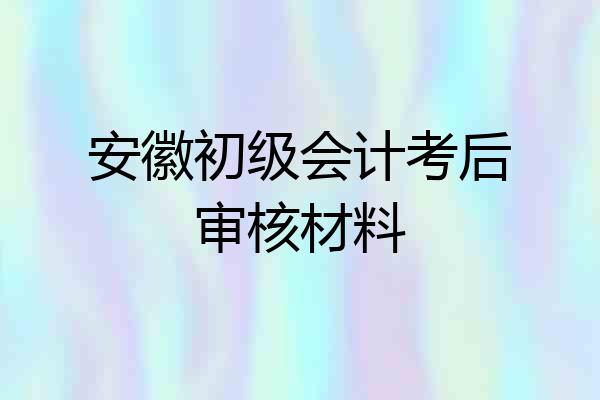 安徽初级会计考后审核材料