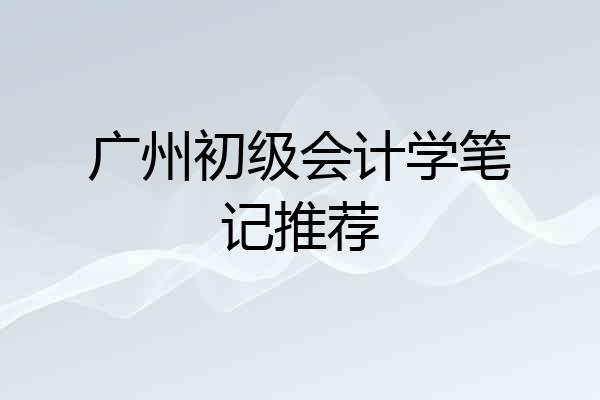 广州初级会计学笔记推荐