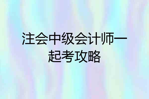 注会中级会计师一起考攻略
