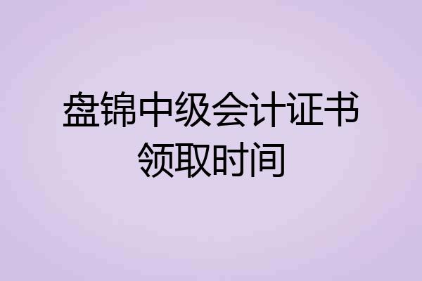 盘锦中级会计证书领取时间