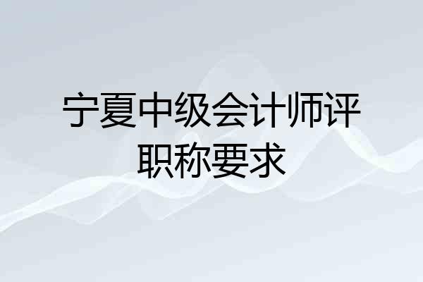 宁夏中级会计师评职称要求