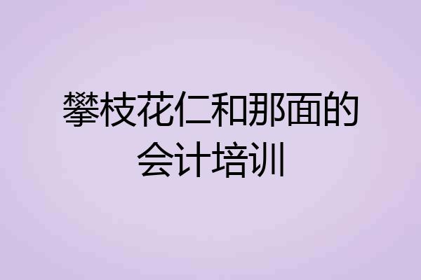 攀枝花仁和那面的会计培训