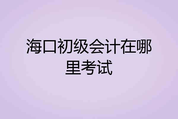 海口初级会计在哪里考试