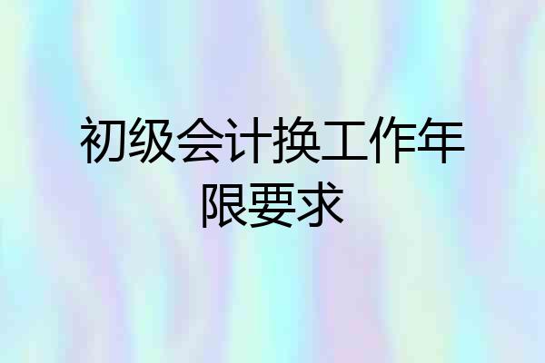 初级会计换工作年限要求