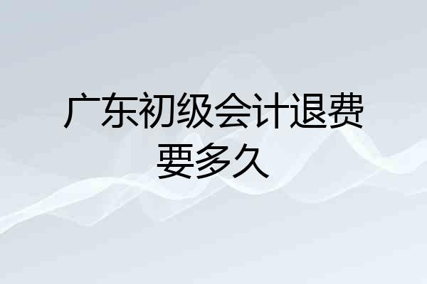 广东初级会计退费要多久
