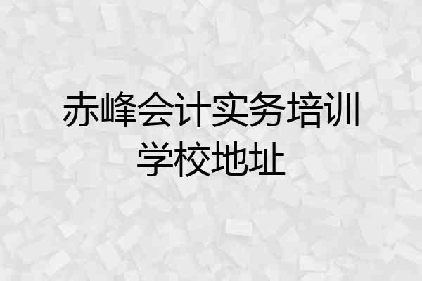 赤峰会计实务培训学校地址