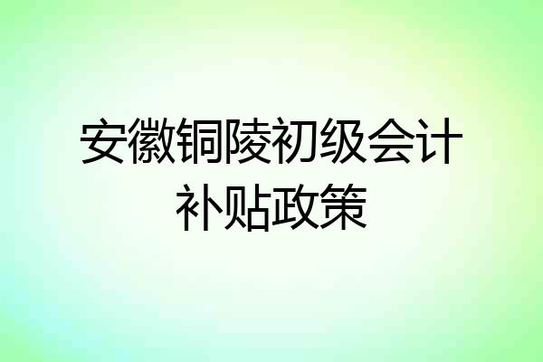 安徽铜陵初级会计补贴政策