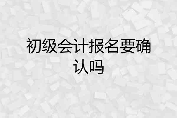 初级会计报名要确认吗