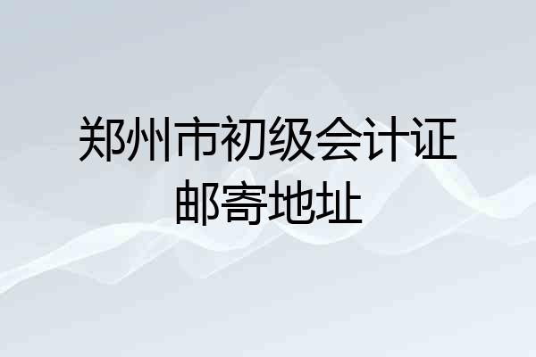 郑州市初级会计证邮寄地址