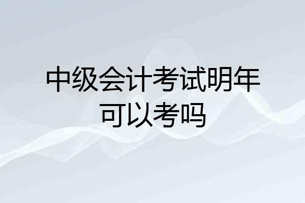 中级会计考试明年可以考吗