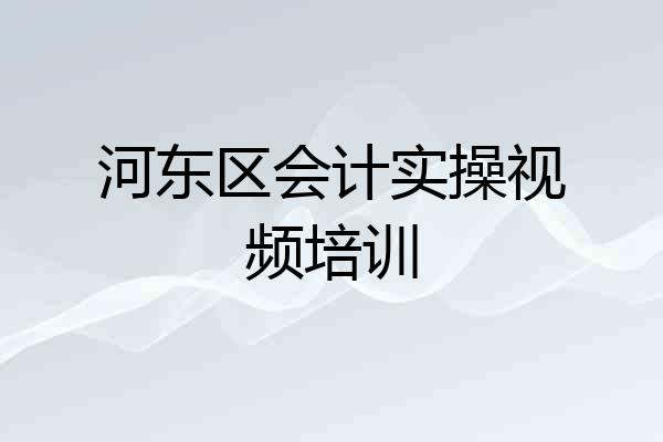 河东区会计实操视频培训