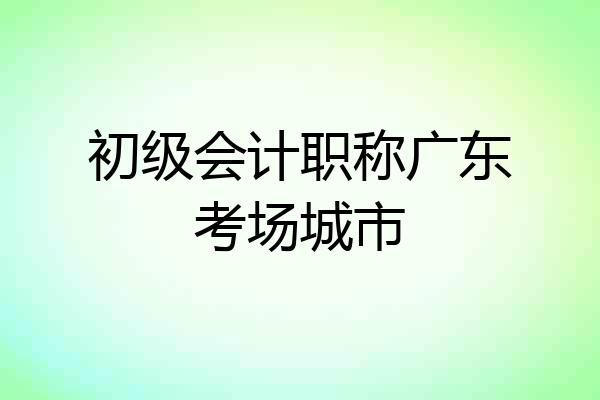 初级会计职称广东考场城市
