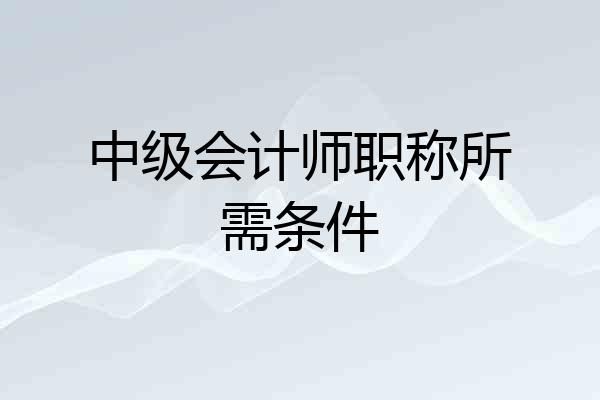 中级会计师职称所需条件