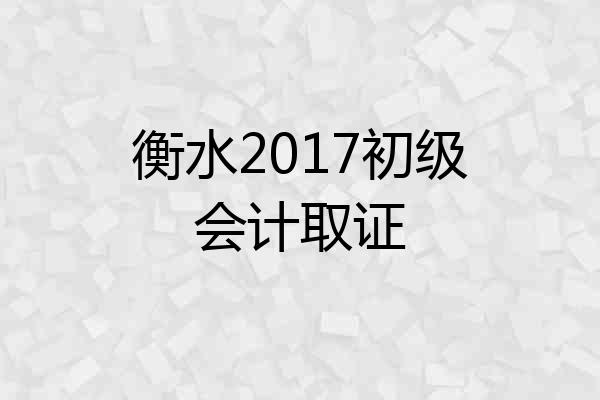 衡水2017初级会计取证