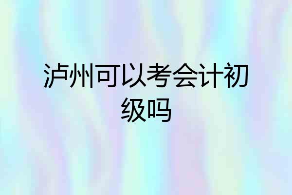 泸州可以考会计初级吗