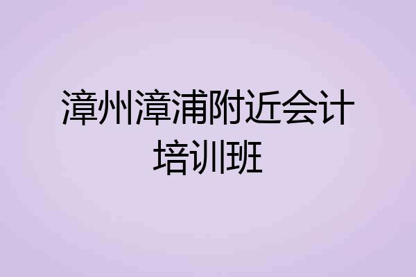 漳州漳浦附近会计培训班