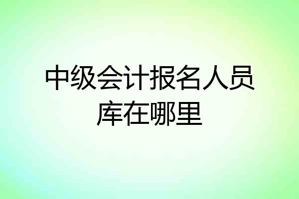 中级会计报名人员库在哪里
