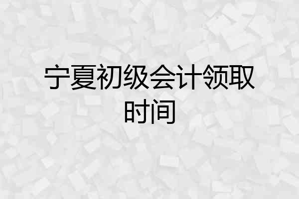 宁夏初级会计领取时间