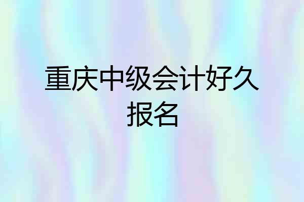 重庆中级会计好久报名