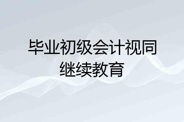 毕业初级会计视同继续教育