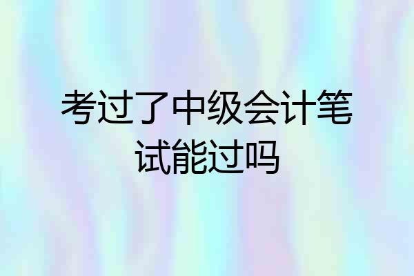 考过了中级会计笔试能过吗