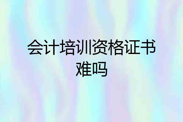 会计培训资格证书难吗