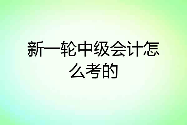 新一轮中级会计怎么考的
