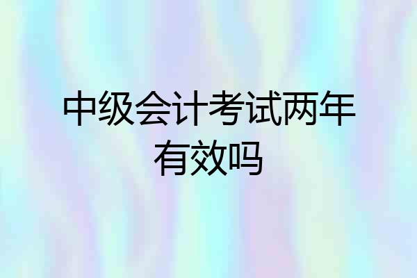 中级会计考试两年有效吗