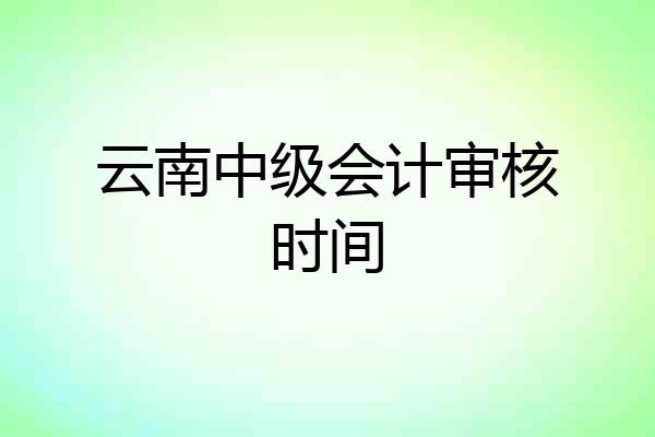 云南中级会计审核时间