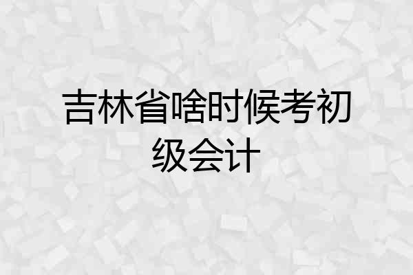 吉林省啥时候考初级会计