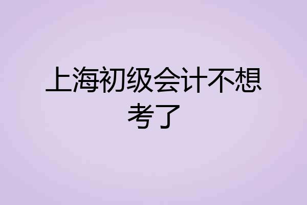 上海初级会计不想考了