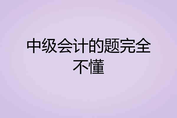 中级会计的题完全不懂