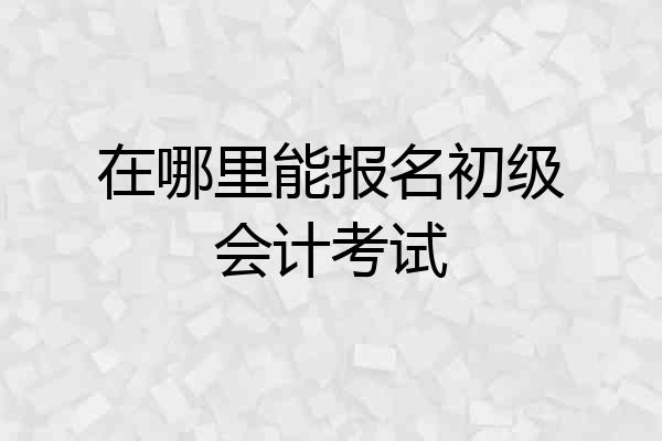 在哪里能报名初级会计考试