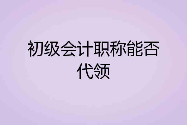 初级会计职称能否代领