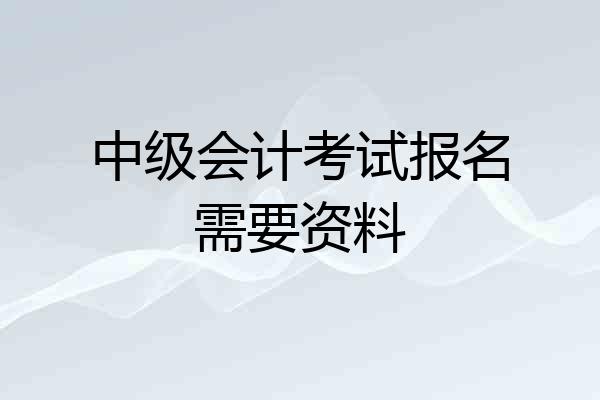 中级会计考试报名需要资料
