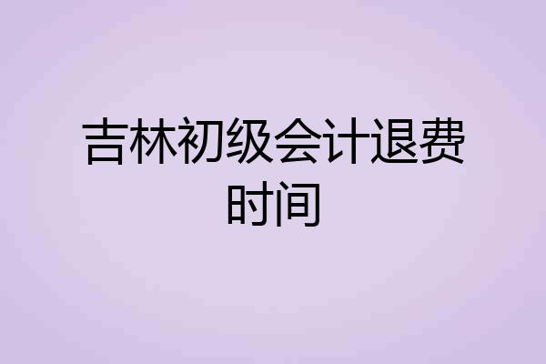 吉林初级会计退费时间