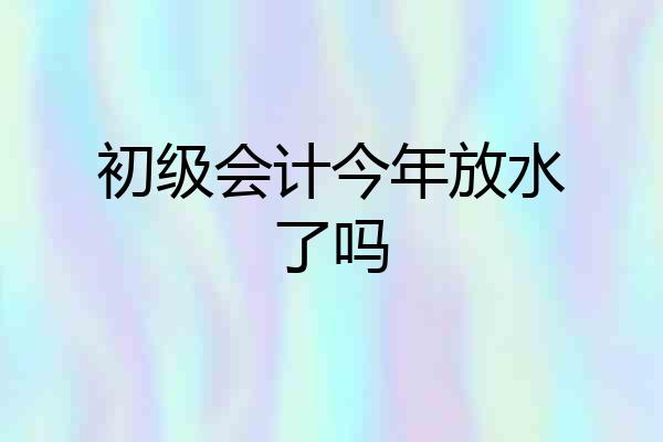 初级会计今年放水了吗