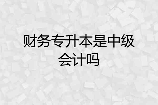 财务专升本是中级会计吗