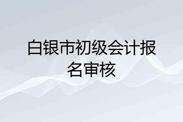 白银市初级会计报名审核
