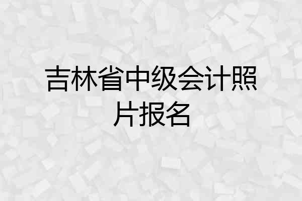 吉林省中级会计照片报名
