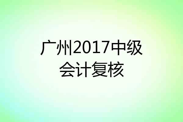 广州2017中级会计复核