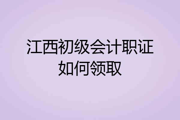 江西初级会计职证如何领取