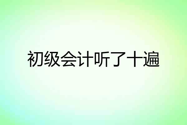 初级会计听了十遍