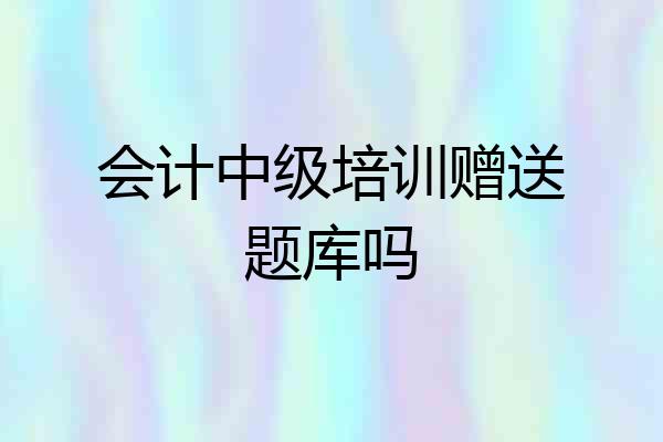 会计中级培训赠送题库吗