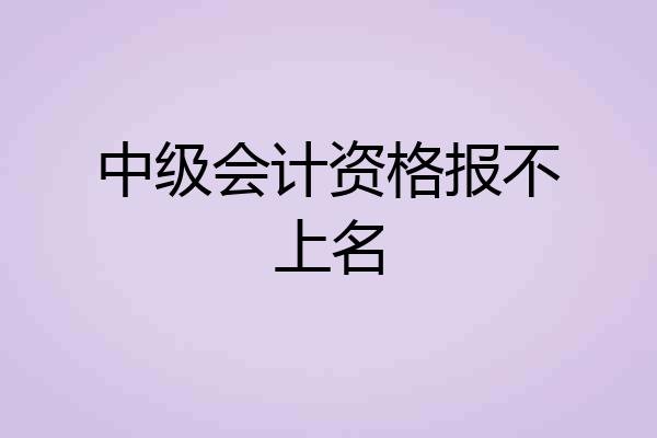 中级会计资格报不上名