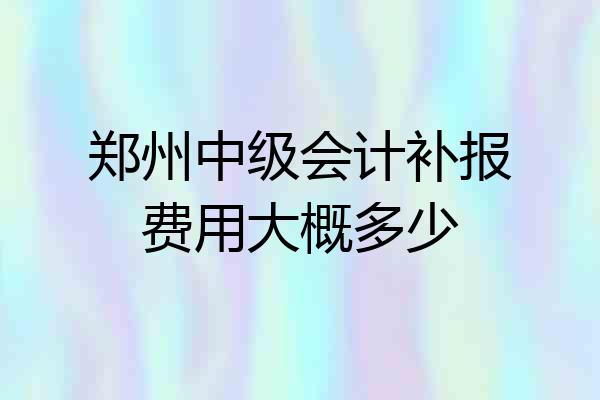 郑州中级会计补报费用大概多少