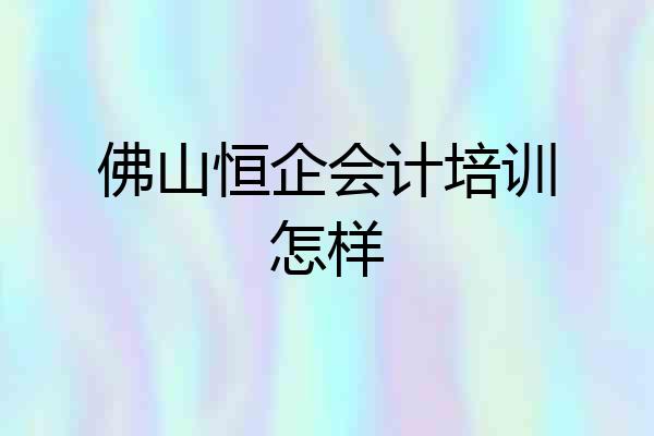 佛山恒企会计培训怎样