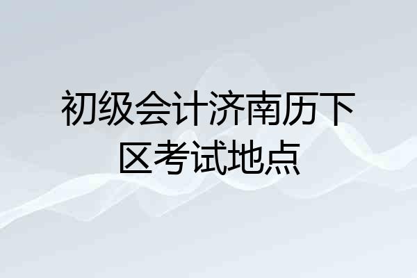 初级会计济南历下区考试地点